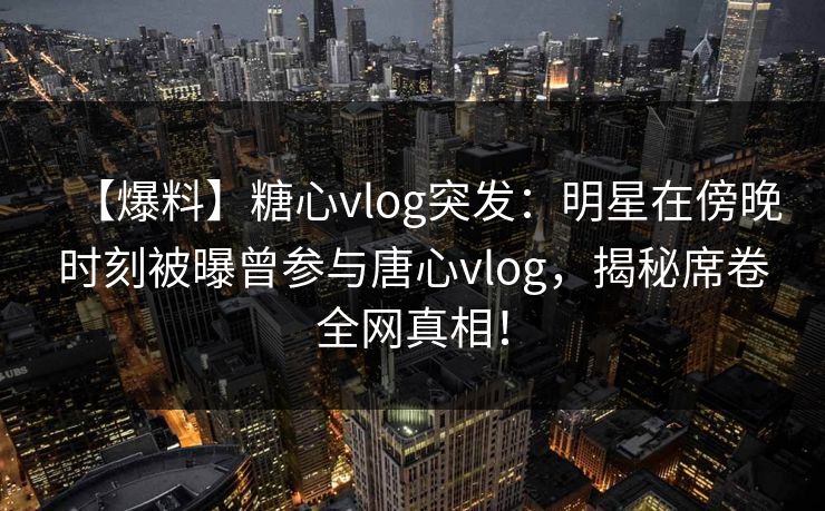 【爆料】糖心vlog突发：明星在傍晚时刻被曝曾参与唐心vlog，揭秘席卷全网真相！