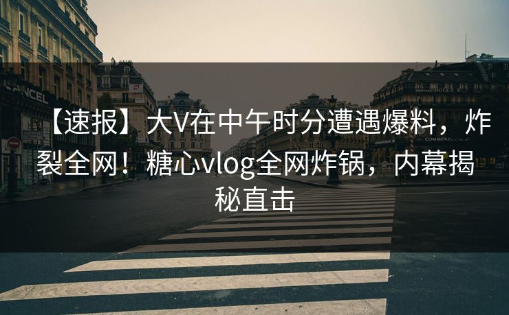 【速报】大V在中午时分遭遇爆料，炸裂全网！糖心vlog全网炸锅，内幕揭秘直击