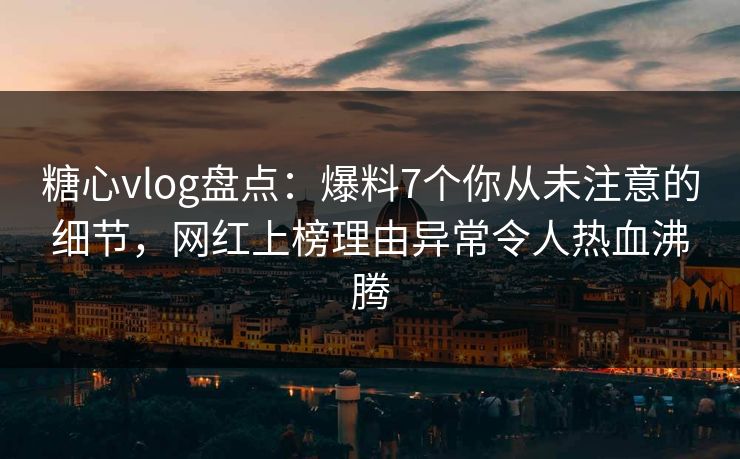 糖心vlog盘点:爆料7个你从未注意的细节,网红上榜理由异常令人热血沸腾