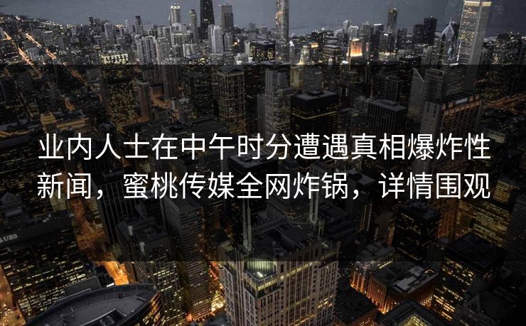 业内人士在中午时分遭遇真相爆炸性新闻,蜜桃传媒全网炸锅,详情围观 业内人士在中午时分遭遇真相爆炸性新闻,蜜桃传媒全网炸锅,详情围观