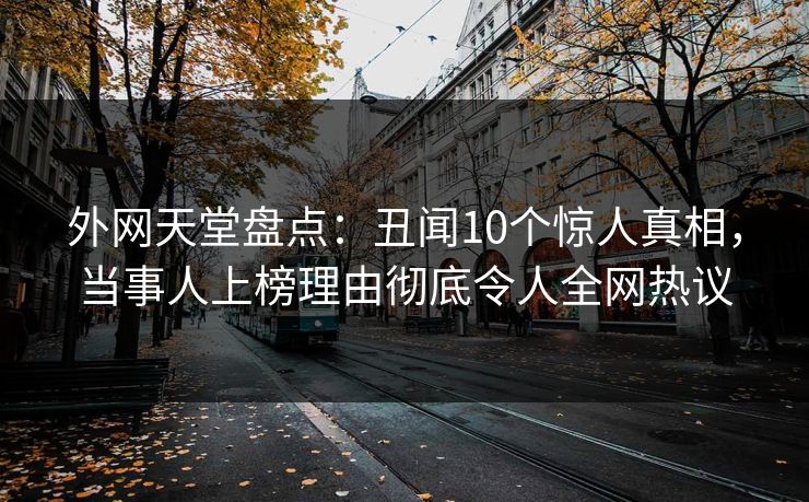 外网天堂盘点:丑闻10个惊人真相,当事人上榜理由彻底令人全网热议 外网天堂盘点:丑闻10个惊人真相,当事人上榜理由彻底令人全网热议