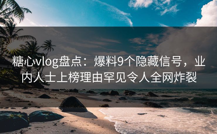糖心vlog盘点:爆料9个隐藏信号,业内人士上榜理由罕见令人全网炸裂 糖心vlog盘点:爆料9个隐藏信号,业内人士上榜理由罕见令人全网炸裂