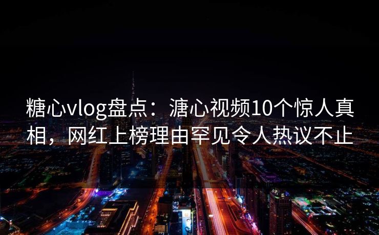 糖心vlog盘点：溏心视频10个惊人真相，网红上榜理由罕见令人热议不止