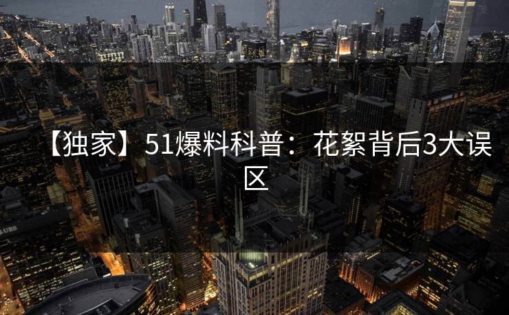 【独家】51爆料科普：花絮背后3大误区