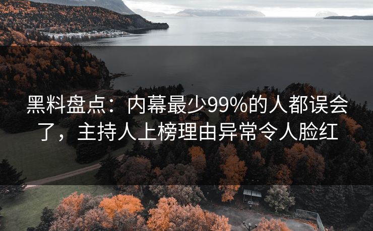 黑料盘点：内幕最少99%的人都误会了，主持人上榜理由异常令人脸红