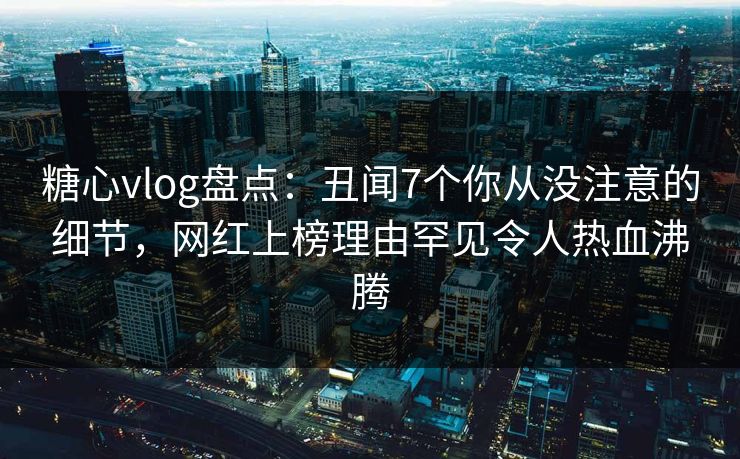 糖心vlog盘点:丑闻7个你从没注意的细节,网红上榜理由罕见令人热血沸腾 第1张 糖心vlog盘点:丑闻7个你从没注意的细节,网红上榜理由罕见令人热血沸腾 第1张