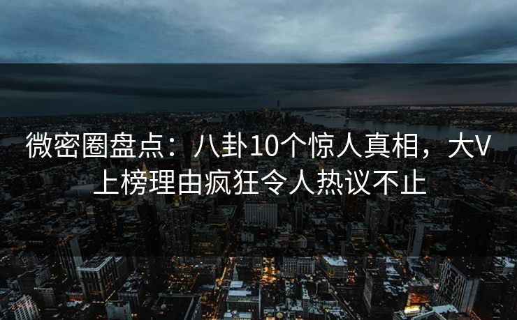 微密圈盘点:八卦10个惊人真相,大V上榜理由疯狂令人热议不止 微密圈盘点:八卦10个惊人真相,大V上榜理由疯狂令人热议不止