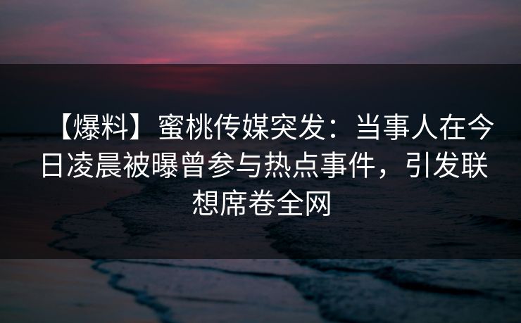【爆料】蜜桃传媒突发：当事人在今日凌晨被曝曾参与热点事件，引发联想席卷全网