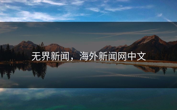无界新闻，海外新闻网中文