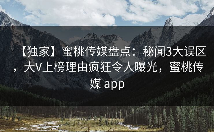 【独家】蜜桃传媒盘点：秘闻3大误区，大V上榜理由疯狂令人曝光，蜜桃传媒 app