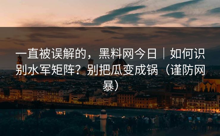 一直被误解的,黑料网今日|如何识别水军矩阵?别把瓜变成锅(谨防网暴) 一直被误解的,黑料网今日|如何识别水军矩阵?别把瓜变成锅(谨防网暴)