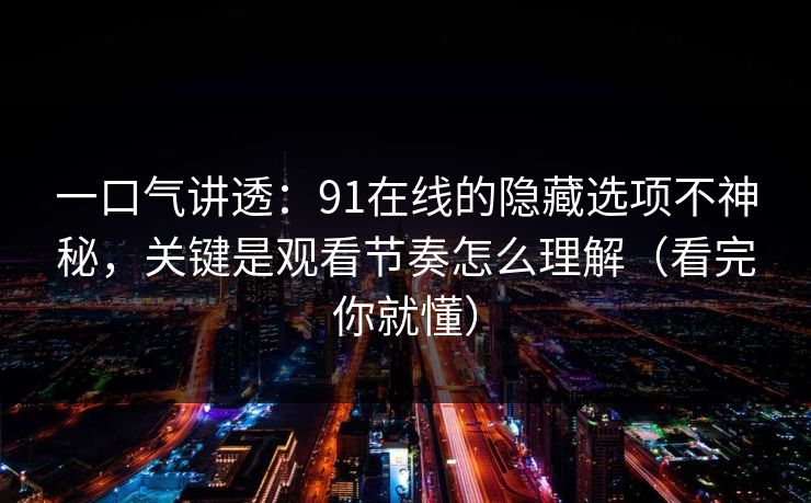 一口气讲透：91在线的隐藏选项不神秘，关键是观看节奏怎么理解（看完你就懂）