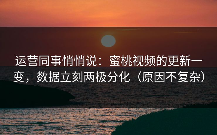 运营同事悄悄说：蜜桃视频的更新一变，数据立刻两极分化（原因不复杂）  第1张