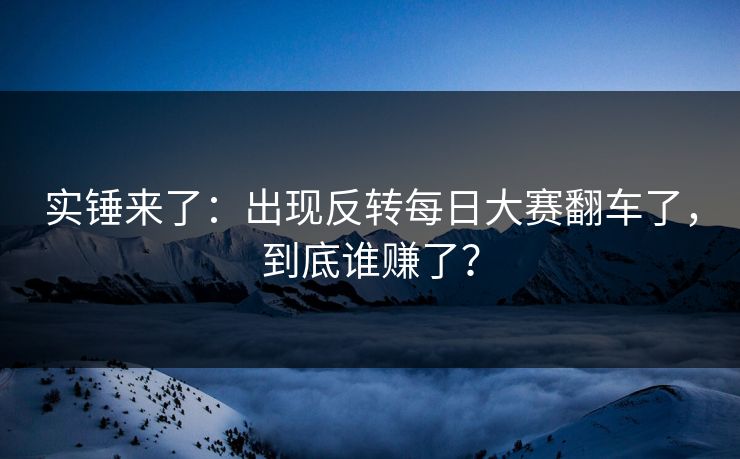 实锤来了：出现反转每日大赛翻车了，到底谁赚了？