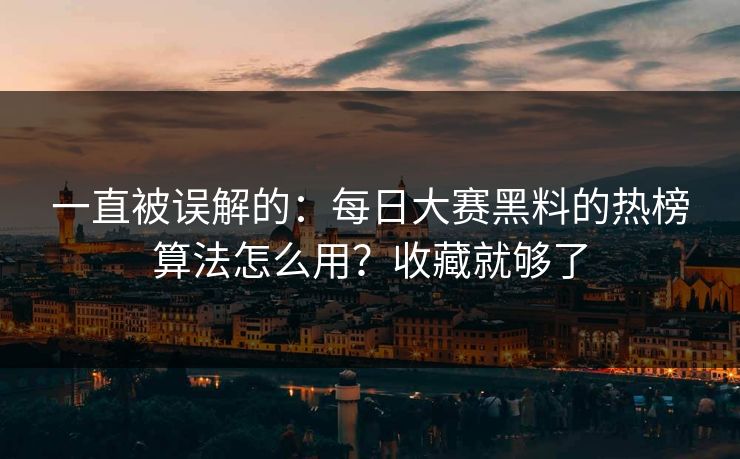 一直被误解的：每日大赛黑料的热榜算法怎么用？收藏就够了
