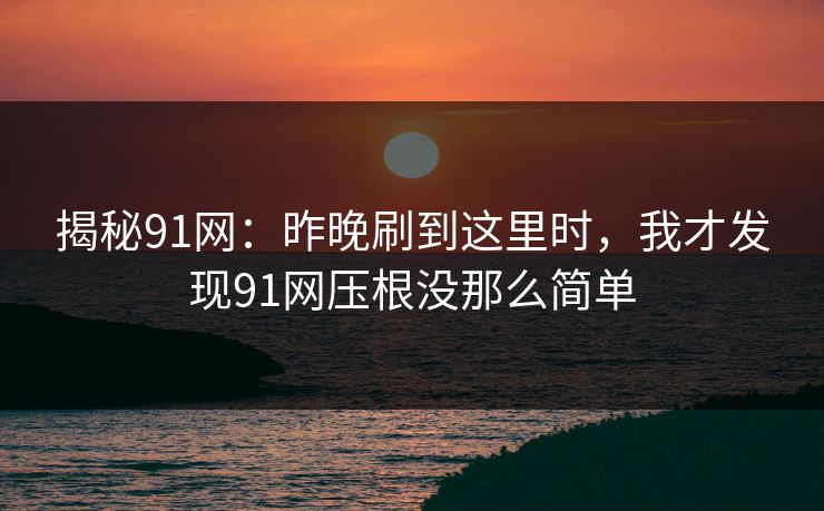 揭秘91网：昨晚刷到这里时，我才发现91网压根没那么简单