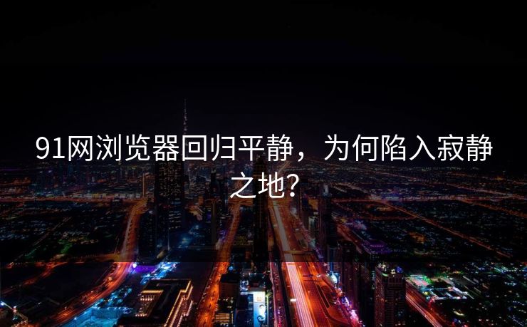 91网浏览器回归平静，为何陷入寂静之地？